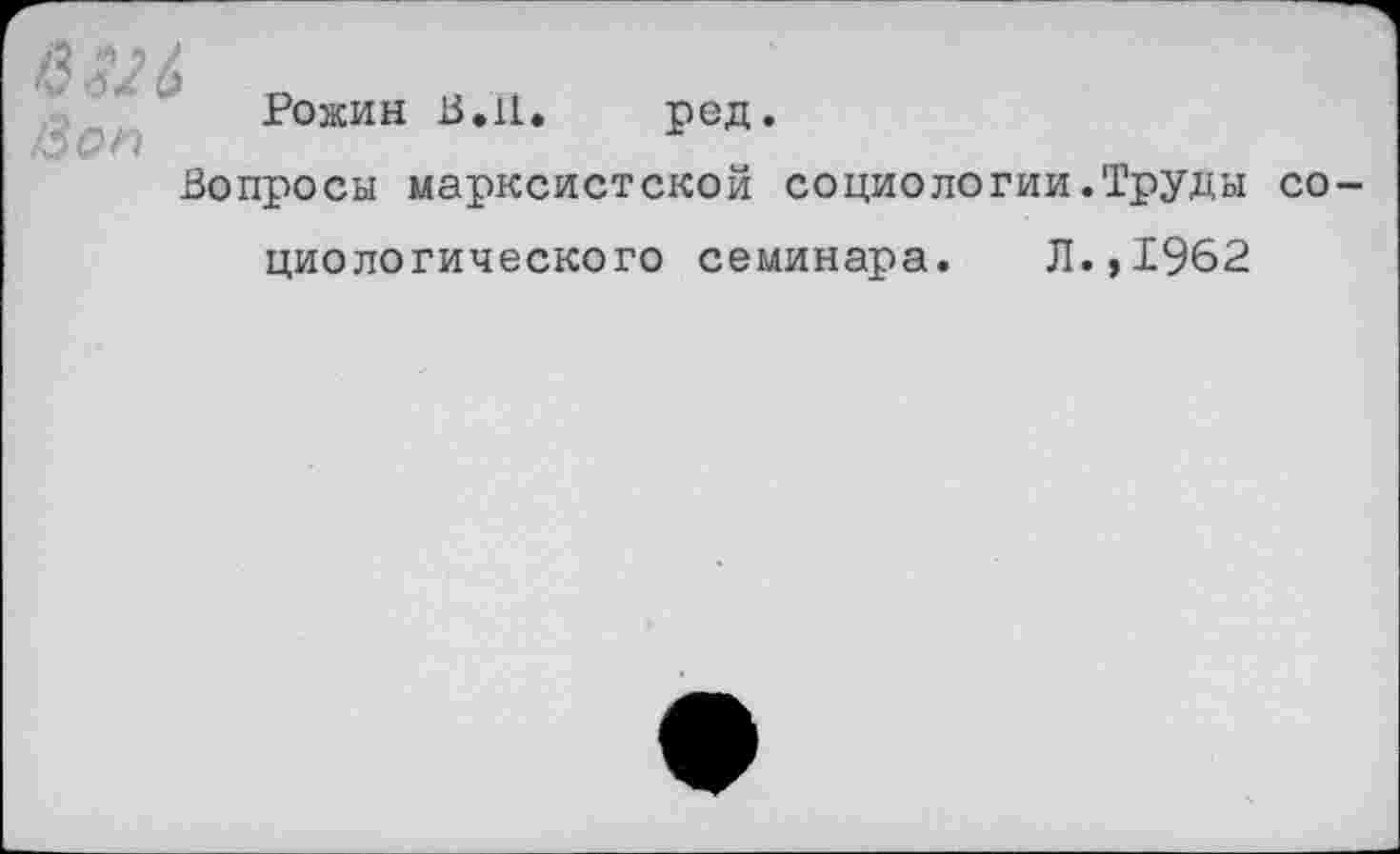 ﻿/ЗМ& /Зон
Рожин В. 11.
ред.
Вопросы марксистской социологии.Труды со-
циологического семинара. Л.,1962